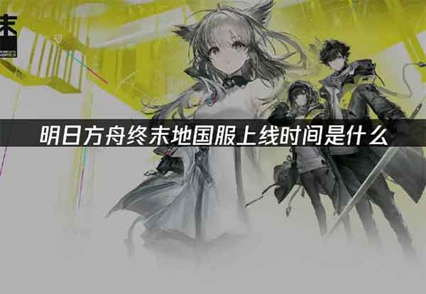 明日方舟终末地什么时候上线? 明日方舟终末地什么时候上线?